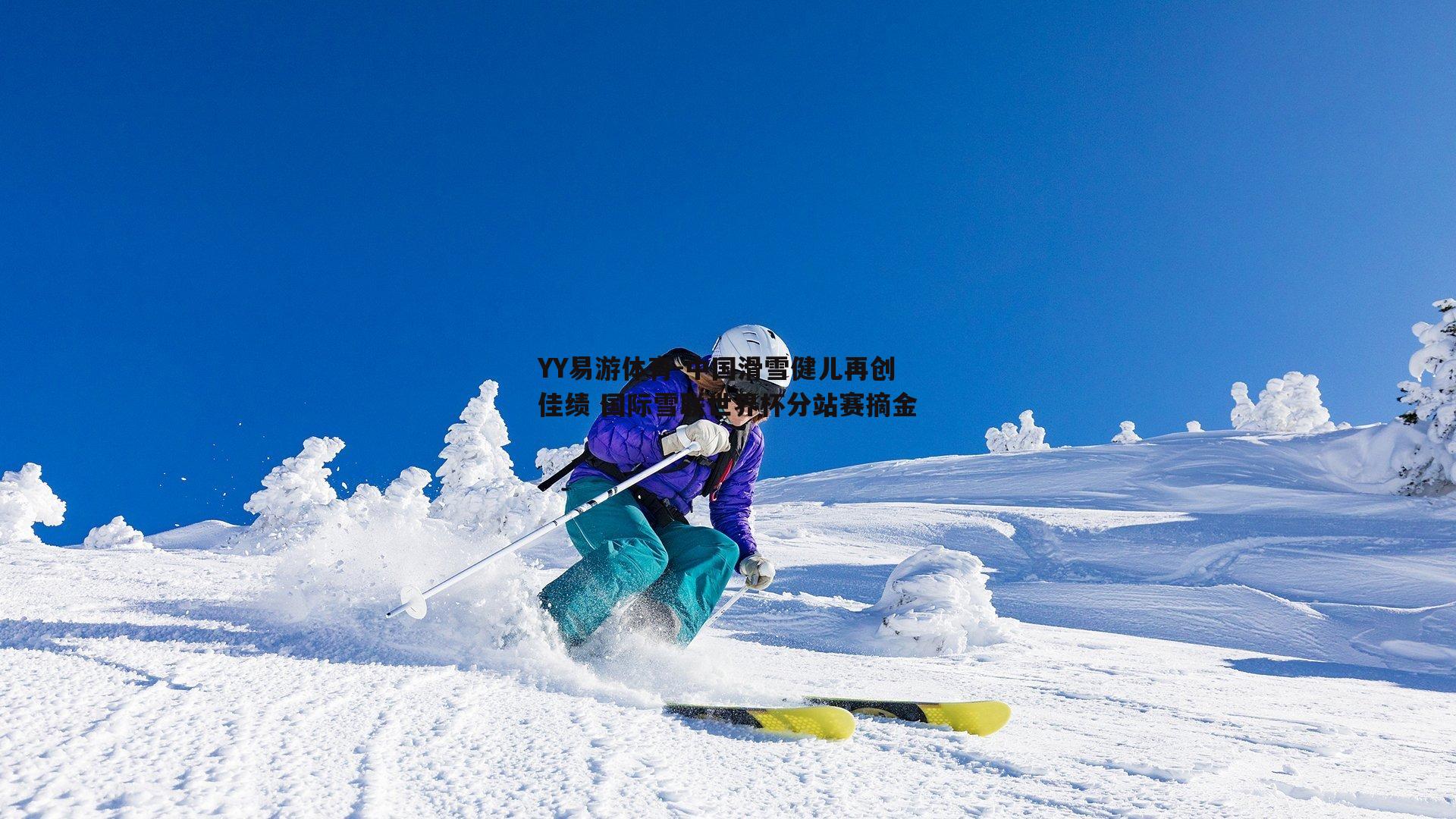 YY易游体育-中国滑雪健儿再创佳绩 国际雪联世界杯分站赛摘金