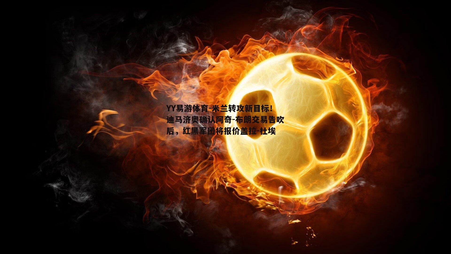 YY易游体育-米兰转攻新目标！迪马济奥确认阿奇-布朗交易告吹后，红黑军团将报价盖拉-杜埃