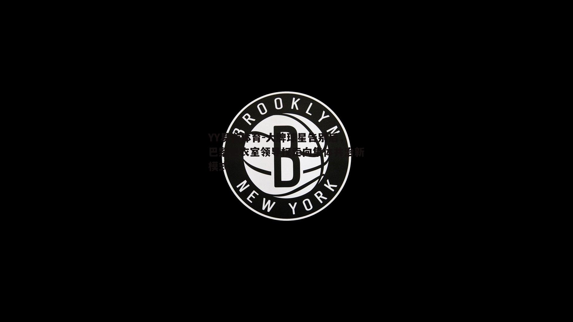 YY易游体育-大牌球星告别后，巴黎更衣室领导权走向集体共治新模式
