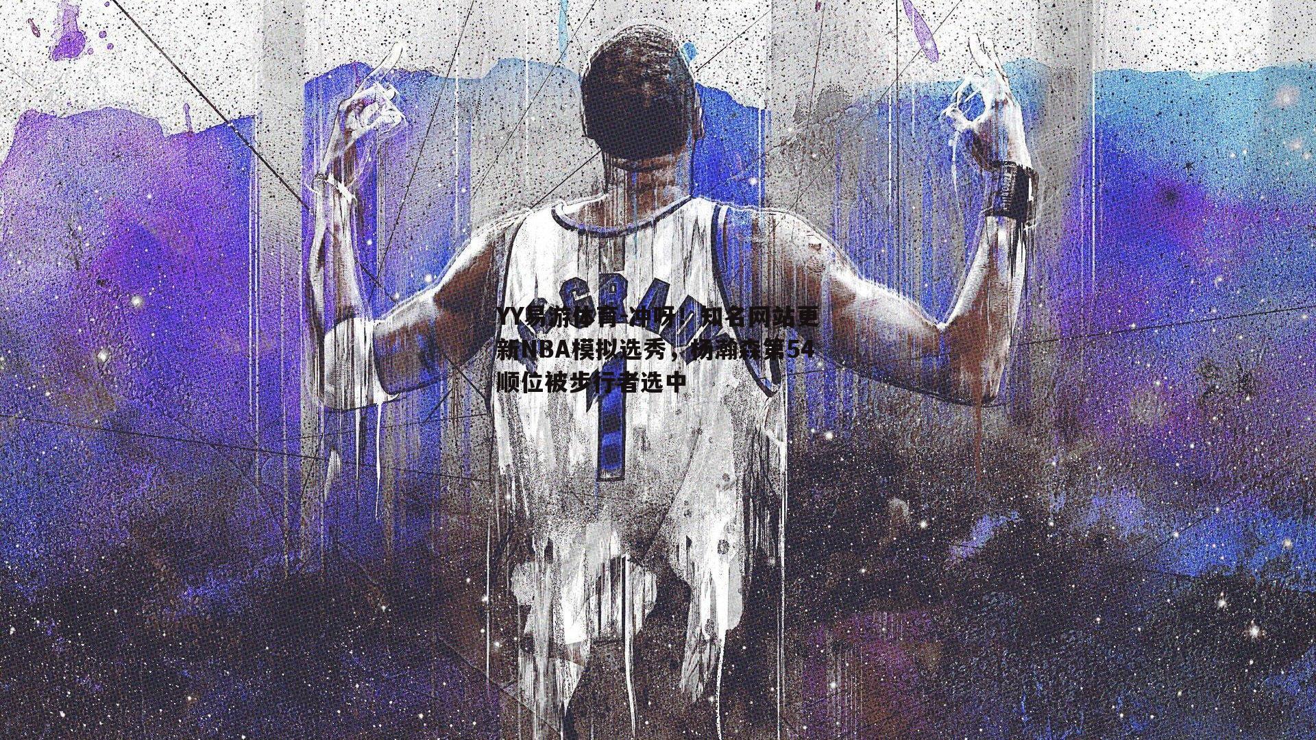YY易游体育-冲呀！知名网站更新NBA模拟选秀，杨瀚森第54顺位被步行者选中