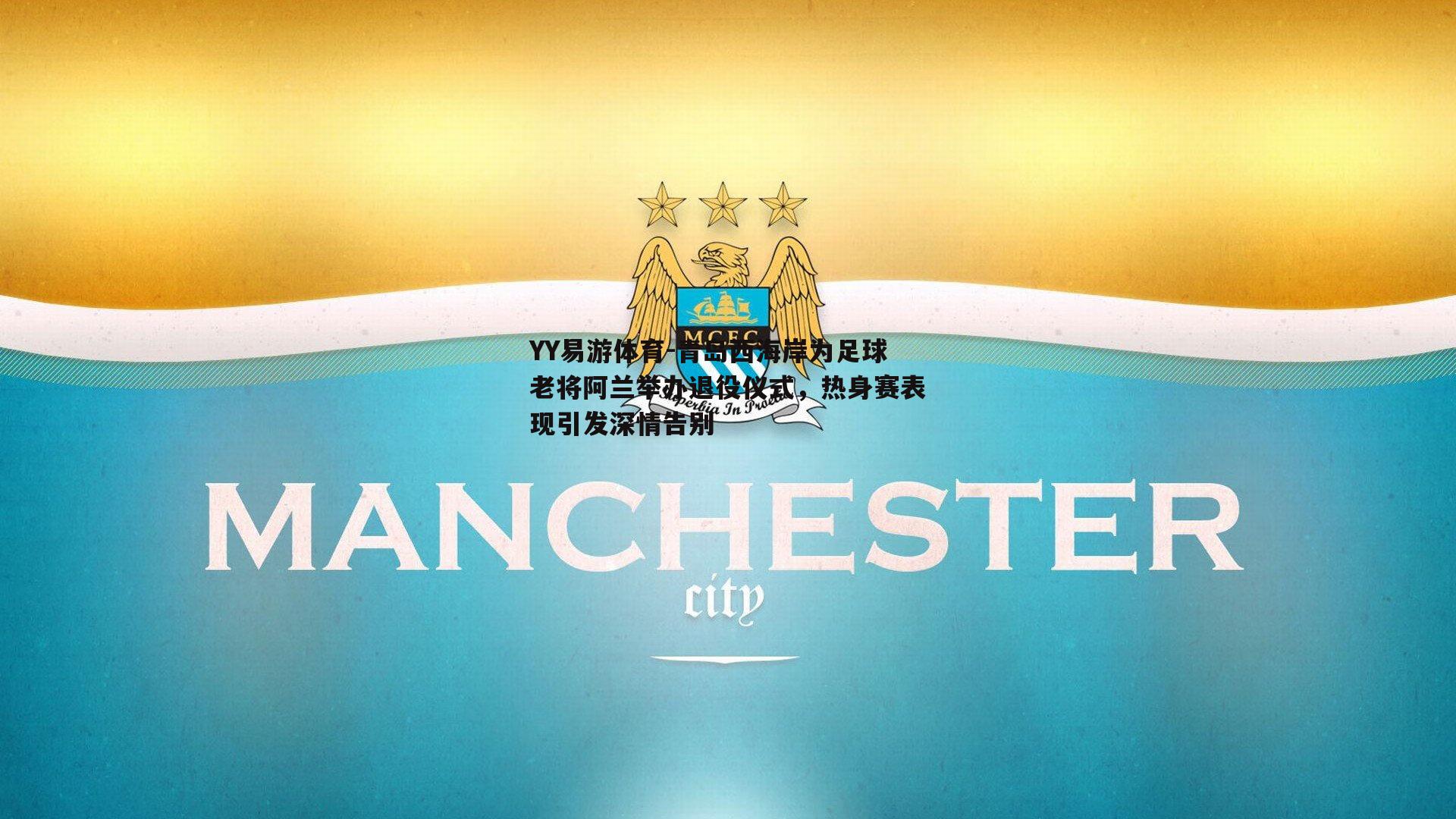青岛西海岸为足球老将阿兰举办退役仪式，热身赛表现引发深情告别